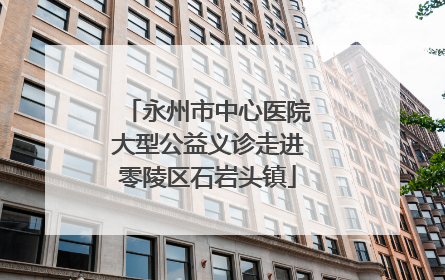 永州市中心医院大型公益义诊走进零陵区石岩头镇
