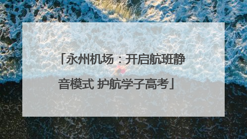 永州机场：开启航班静音模式 护航学子高考