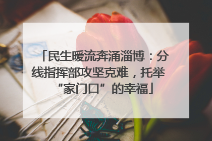 民生暖流奔涌淄博：分线指挥部攻坚克难，托举“家门口”的幸福