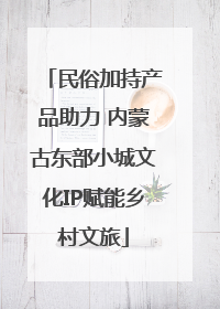 民俗加持产品助力 内蒙古东部小城文化IP赋能乡村文旅