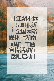 江湖不远，岳阳很近！全国网络媒体“湖南e周”主题宣传活动在岳阳启动