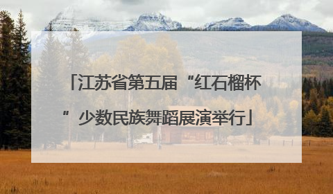 江苏省第五届“红石榴杯”少数民族舞蹈展演举行