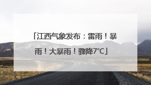 江西气象发布：雷雨！暴雨！大暴雨！骤降7℃