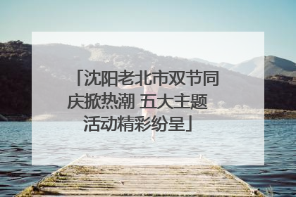 沈阳老北市双节同庆掀热潮 五大主题活动精彩纷呈