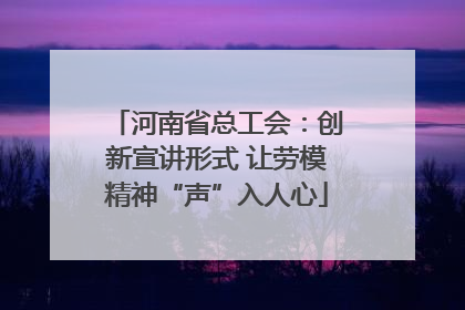 河南省总工会：创新宣讲形式 让劳模精神“声”入人心