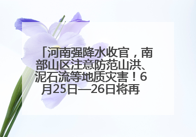 河南强降水收官，南部山区注意防范山洪、泥石流等地质灾害！6月25日—26日将再迎大范围降水