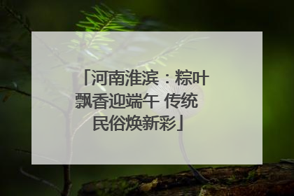河南淮滨：粽叶飘香迎端午 传统民俗焕新彩
