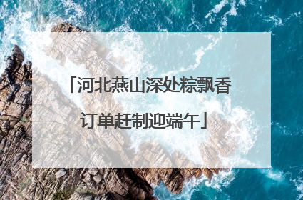 河北燕山深处粽飘香 订单赶制迎端午