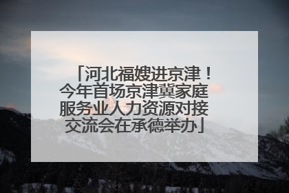 河北福嫂进京津！今年首场京津冀家庭服务业人力资源对接交流会在承德举办