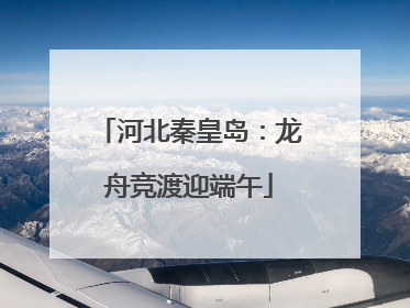 河北秦皇岛：龙舟竞渡迎端午