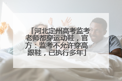 河北定州高考监考老师都穿运动鞋，官方：监考不允许穿高跟鞋，已执行多年