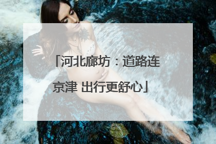 河北廊坊：道路连京津 出行更舒心
