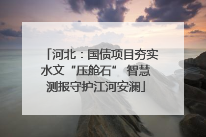 河北：国债项目夯实水文“压舱石” 智慧测报守护江河安澜
