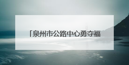 泉州市公路中心勇夺福建路政技能竞赛桂冠