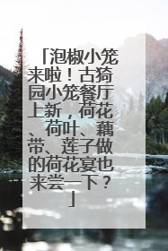 泡椒小笼来啦！古猗园小笼餐厅上新，荷花、荷叶、藕带、莲子做的荷花宴也来尝一下？