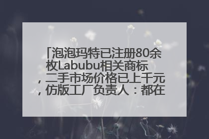 泡泡玛特已注册80余枚Labubu相关商标，二手市场价格已上千元，仿版工厂负责人：都在欠货，根本不够分