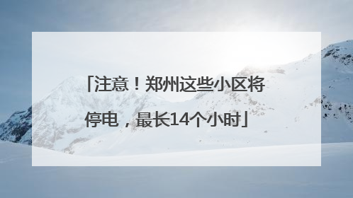 注意！郑州这些小区将停电，最长14个小时