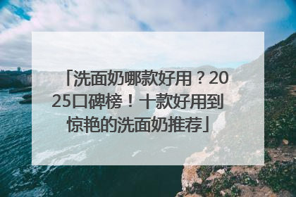 洗面奶哪款好用？2025口碑榜！十款好用到惊艳的洗面奶推荐
