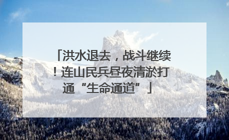 洪水退去，战斗继续！连山民兵昼夜清淤打通“生命通道”