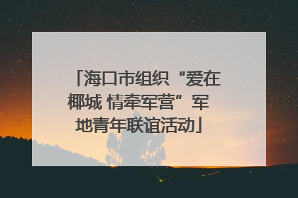 海口市组织“爱在椰城 情牵军营”军地青年联谊活动