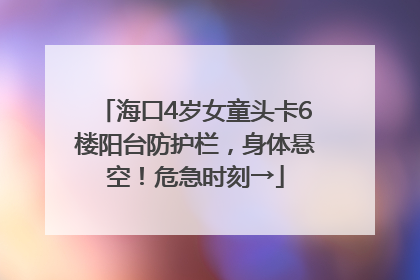 海口4岁女童头卡6楼阳台防护栏，身体悬空！危急时刻→
