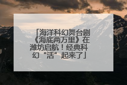 海洋科幻舞台剧《海底两万里》在潍坊启航！经典科幻“活”起来了