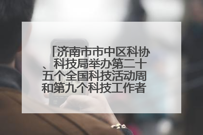 济南市市中区科协、科技局举办第二十五个全国科技活动周和第九个科技工作者日主场活动