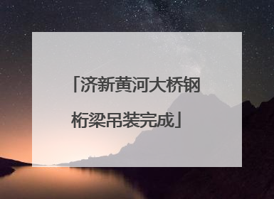 济新黄河大桥钢桁梁吊装完成