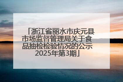 浙江省丽水市庆元县市场监督管理局关于食品抽检检验情况的公示2025年第3期