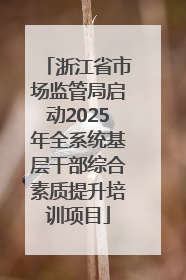 浙江省市场监管局启动2025年全系统基层干部综合素质提升培训项目