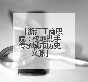 浙江工商职院：校地携手传承城市历史文脉