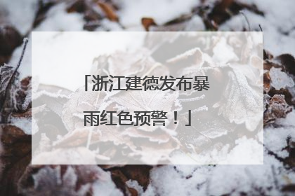 浙江建德发布暴雨红色预警！
