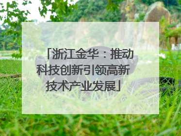 浙江金华：推动科技创新引领高新技术产业发展