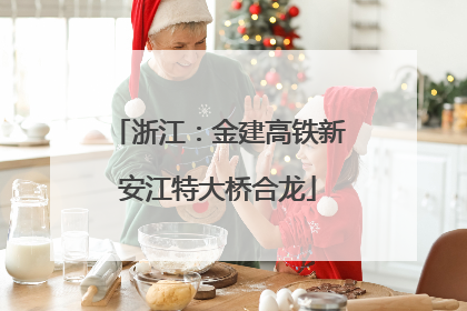 浙江：金建高铁新安江特大桥合龙