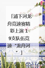 浦下河龙舟竞速赛精彩上演 19支队伍竞速“龙舟河”