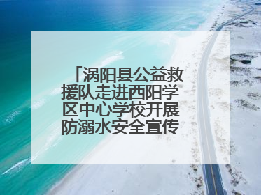 涡阳县公益救援队走进西阳学区中心学校开展防溺水安全宣传进校园活动