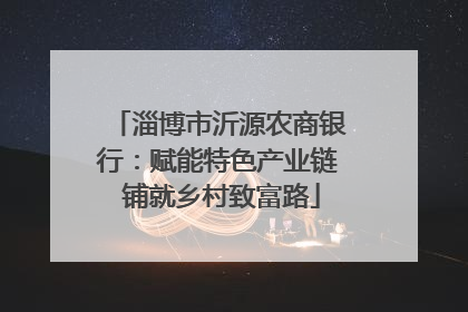 淄博市沂源农商银行：赋能特色产业链 铺就乡村致富路