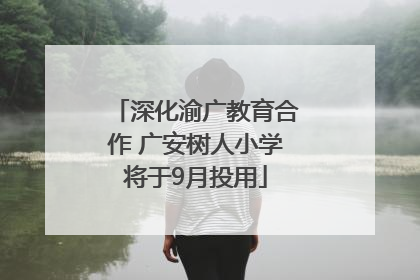 深化渝广教育合作 广安树人小学将于9月投用