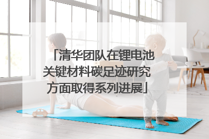 清华团队在锂电池关键材料碳足迹研究方面取得系列进展