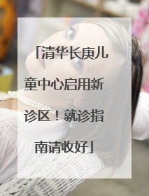 清华长庚儿童中心启用新诊区！就诊指南请收好