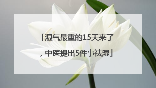 湿气最重的15天来了，中医提出5件事祛湿