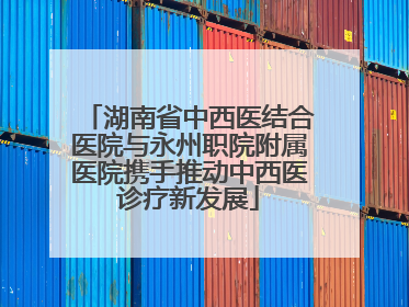 湖南省中西医结合医院与永州职院附属医院携手推动中西医诊疗新发展