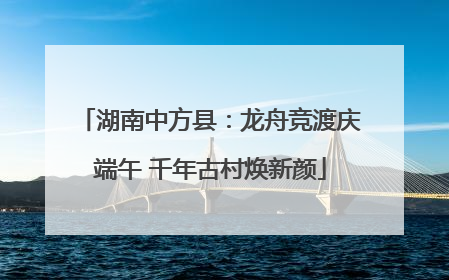 湖南中方县：龙舟竞渡庆端午 千年古村焕新颜