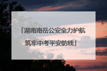 湖南南岳公安全力护航 筑牢中考平安防线