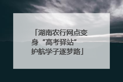 湖南农行网点变身“高考驿站” 护航学子逐梦路