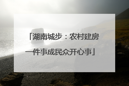 湖南城步：农村建房一件事成民众开心事