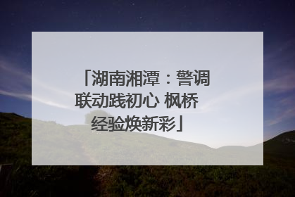 湖南湘潭：警调联动践初心 枫桥经验焕新彩