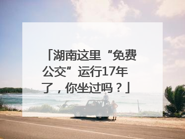 湖南这里“免费公交”运行17年了，你坐过吗？