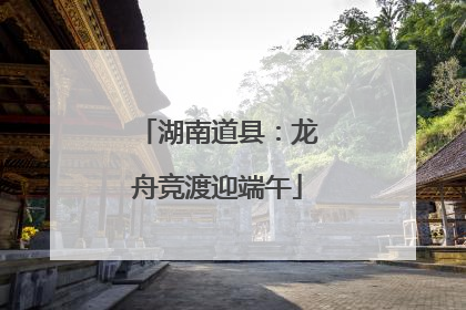 湖南道县：龙舟竞渡迎端午