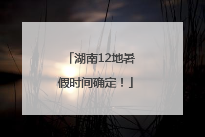 湖南12地暑假时间确定！